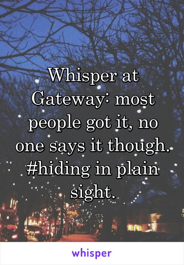 Whisper at Gateway: most people got it, no one says it though.
#hiding in plain sight.