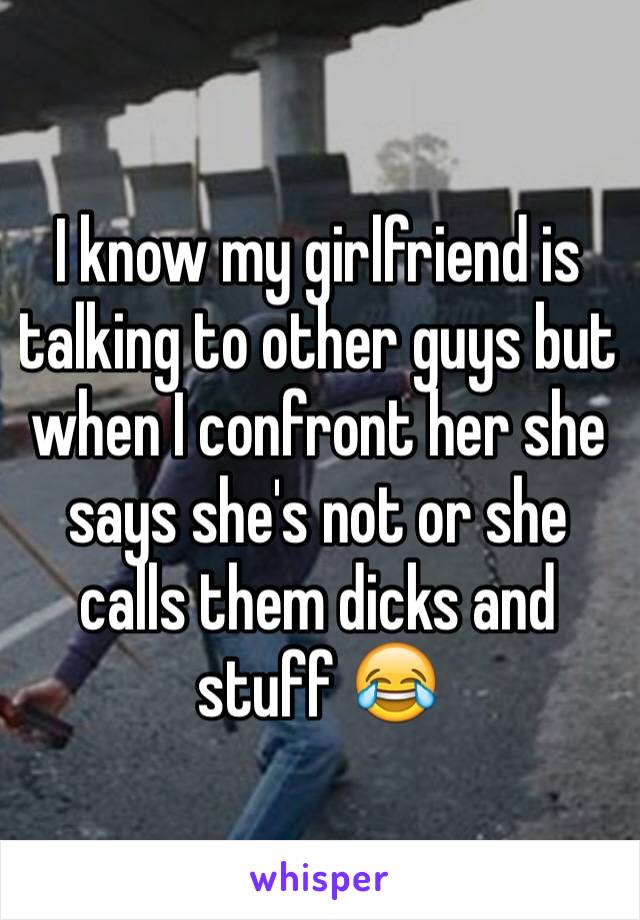 I know my girlfriend is talking to other guys but when I confront her she says she's not or she calls them dicks and stuff 😂