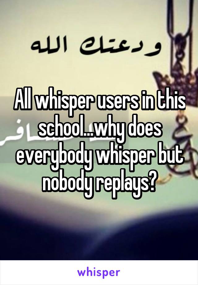 All whisper users in this school...why does everybody whisper but nobody replays?