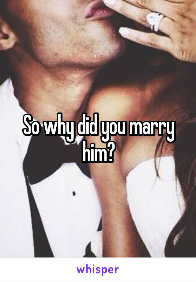 So why did you marry him?