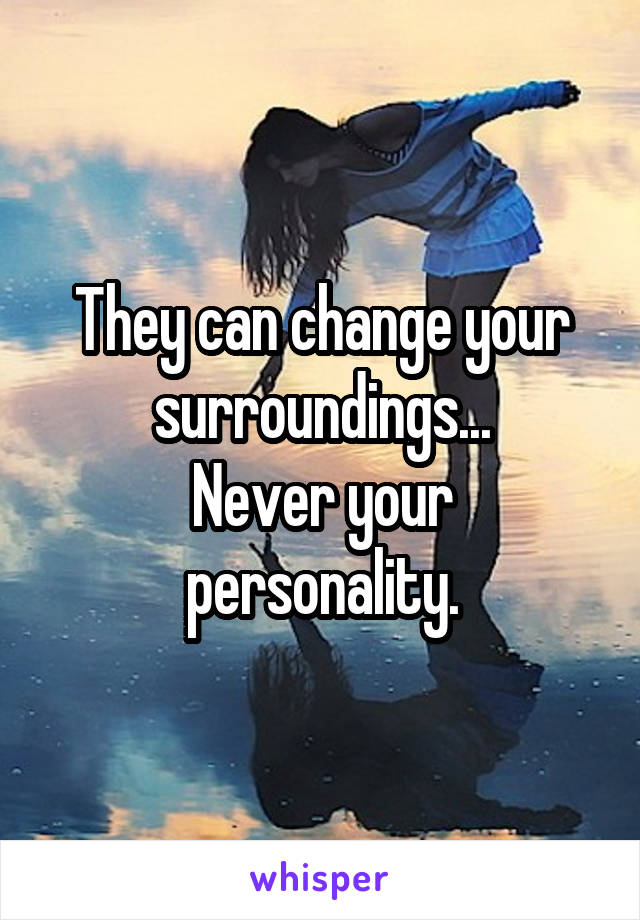 They can change your surroundings...
Never your personality.