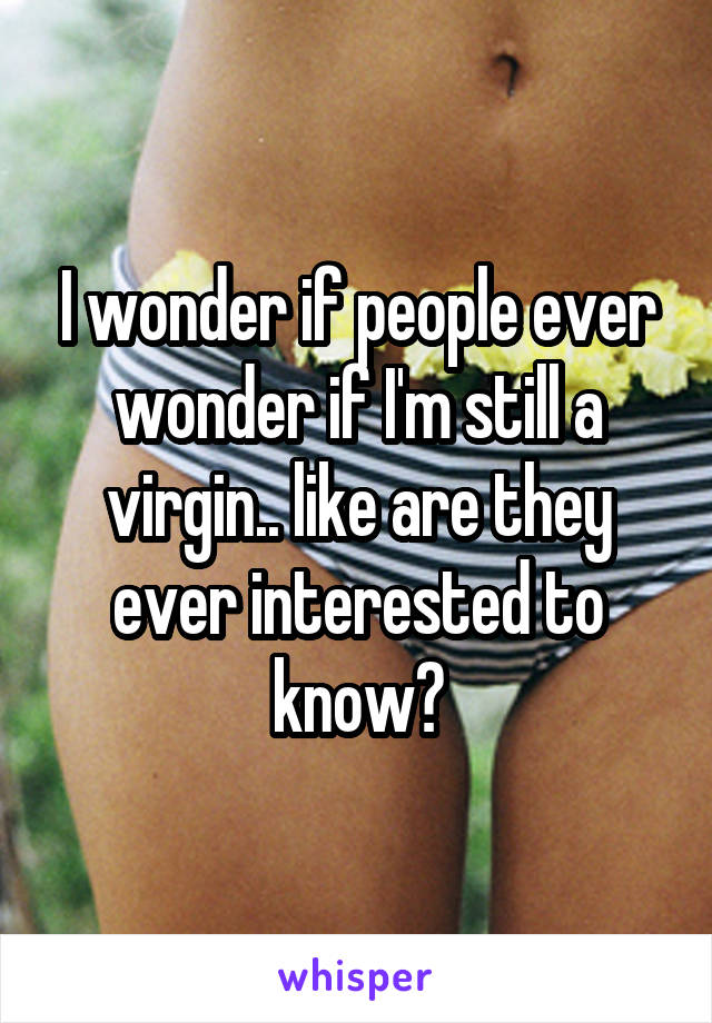 I wonder if people ever wonder if I'm still a virgin.. like are they ever interested to know?