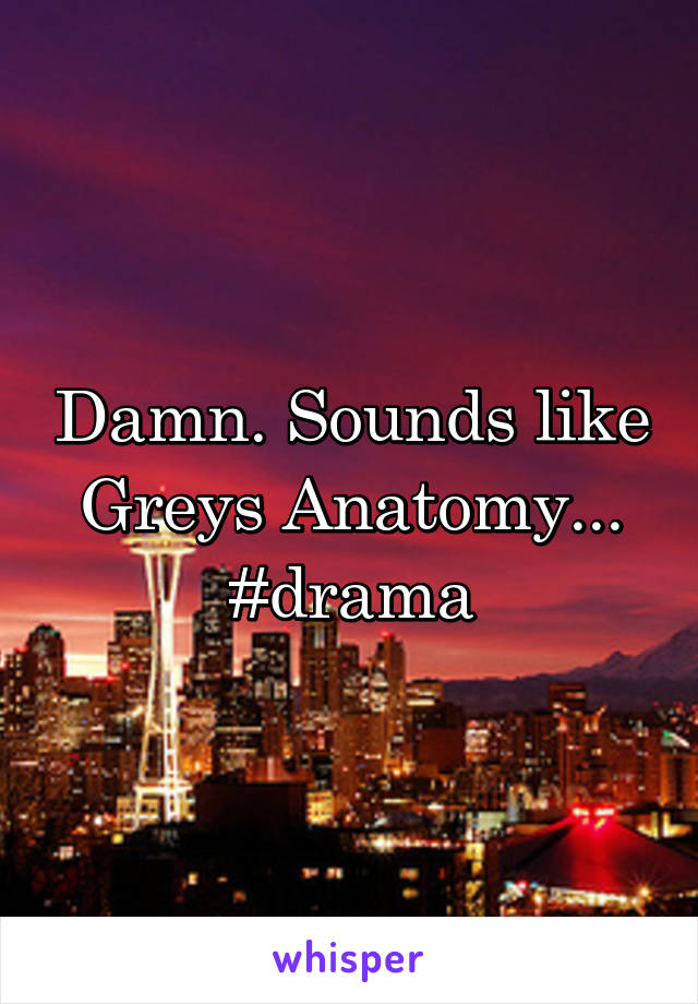 Damn. Sounds like Greys Anatomy... #drama