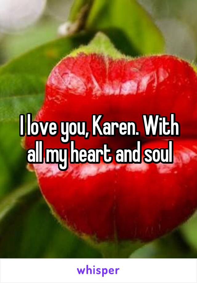 I love you, Karen. With all my heart and soul