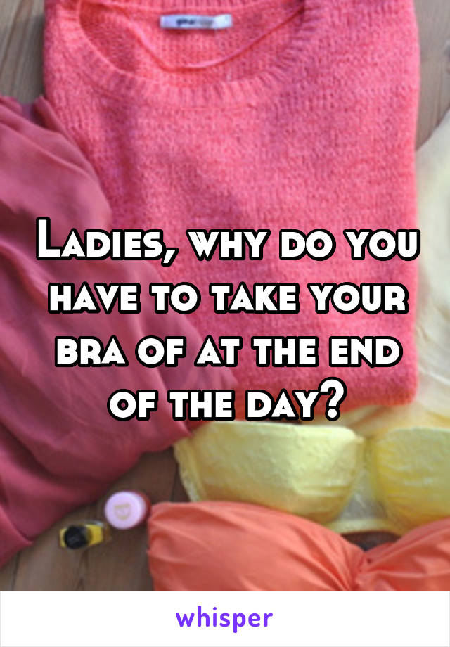 Ladies, why do you have to take your bra of at the end of the day?