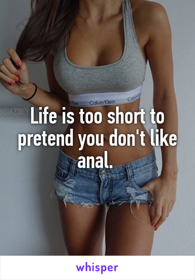 Life is too short to pretend you don't like anal. 