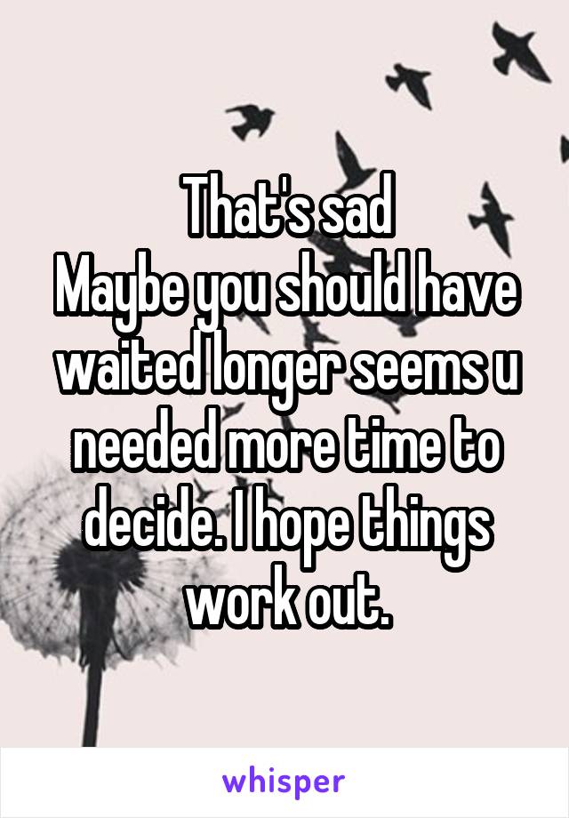 That's sad
Maybe you should have waited longer seems u needed more time to decide. I hope things work out.