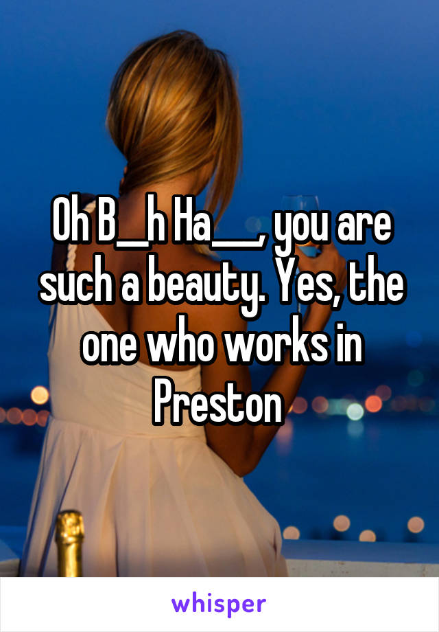 Oh B__h Ha___, you are such a beauty. Yes, the one who works in Preston 