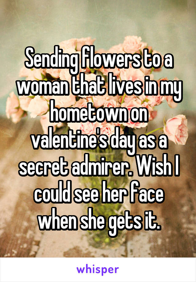 Sending flowers to a woman that lives in my hometown on valentine's day as a secret admirer. Wish I could see her face when she gets it.