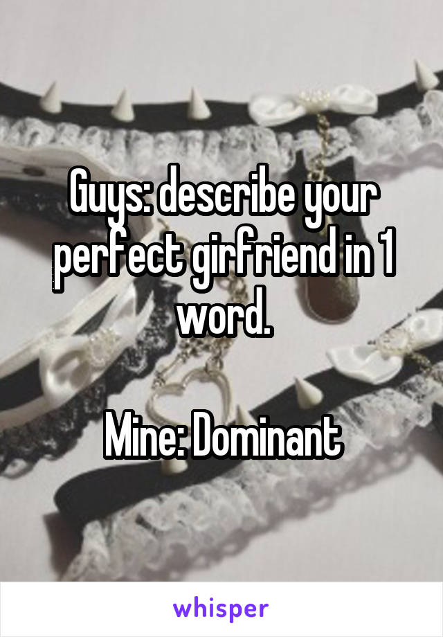 Guys: describe your perfect girfriend in 1 word.

Mine: Dominant
