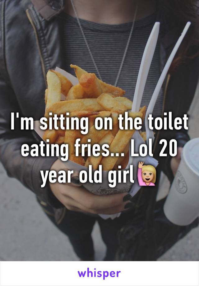 I'm sitting on the toilet eating fries... Lol 20 year old girl🙋🏼