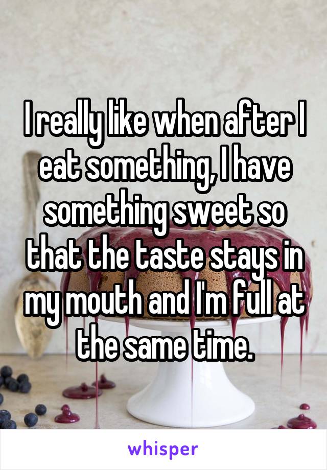 I really like when after I eat something, I have something sweet so that the taste stays in my mouth and I'm full at the same time.