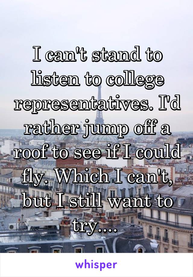 I can't stand to listen to college representatives. I'd rather jump off a roof to see if I could fly. Which I can't, but I still want to try.... 