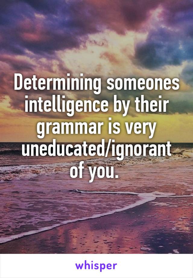 Determining someones intelligence by their grammar is very uneducated/ignorant of you. 

