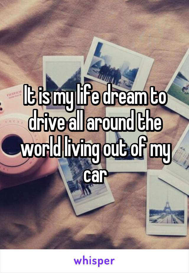 It is my life dream to drive all around the world living out of my car