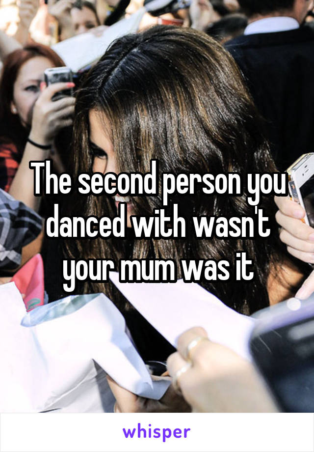 The second person you danced with wasn't your mum was it