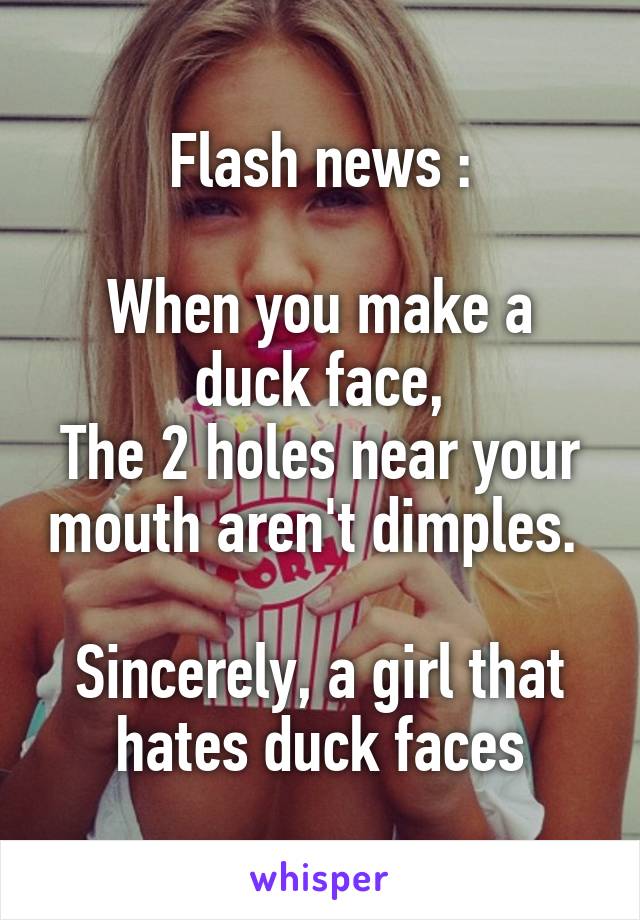Flash news :

When you make a duck face,
The 2 holes near your mouth aren't dimples. 

Sincerely, a girl that hates duck faces