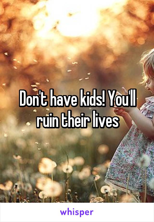 Don't have kids! You'll ruin their lives