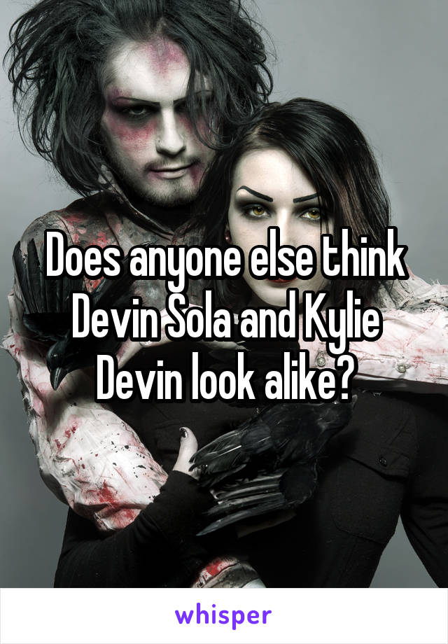 Does anyone else think Devin Sola and Kylie Devin look alike?