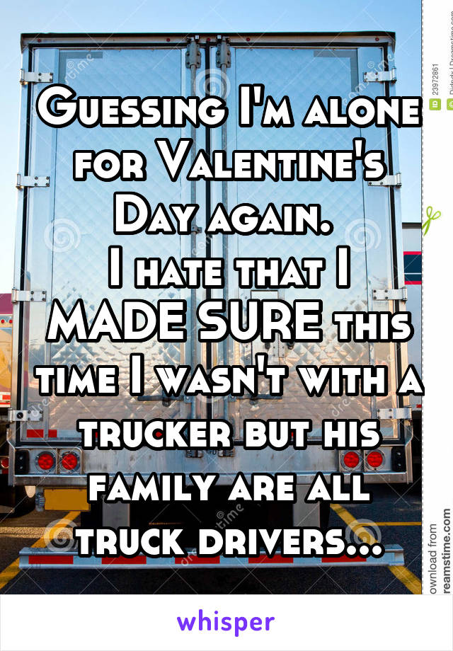 Guessing I'm alone for Valentine's Day again. 
I hate that I MADE SURE this time I wasn't with a trucker but his family are all truck drivers...