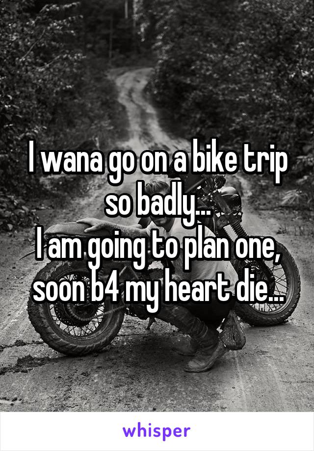 I wana go on a bike trip so badly...
I am going to plan one, soon b4 my heart die...