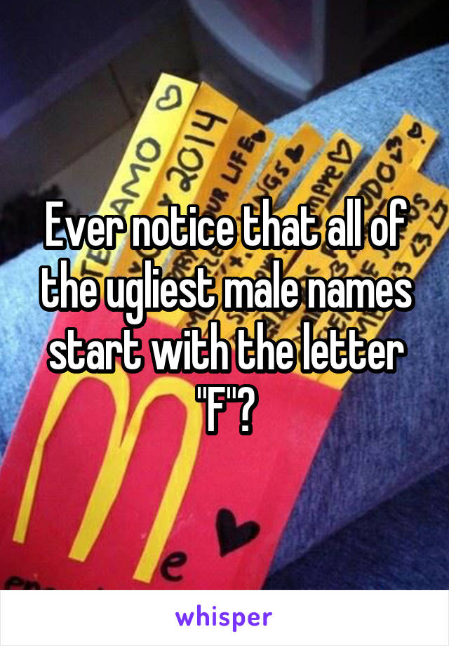 Ever notice that all of the ugliest male names start with the letter "F"?