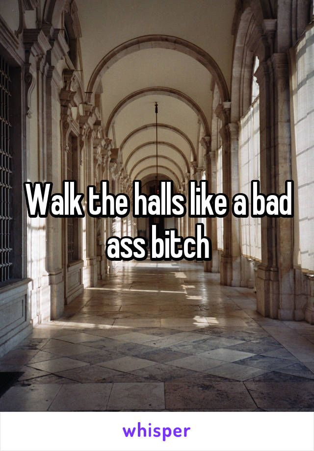Walk the halls like a bad ass bitch