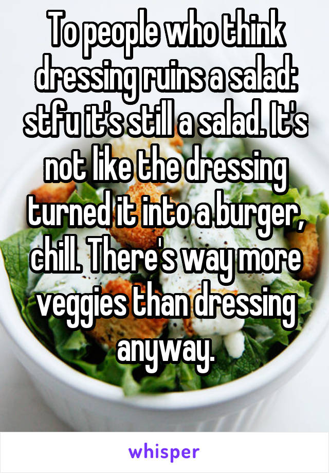 To people who think dressing ruins a salad: stfu it's still a salad. It's not like the dressing turned it into a burger, chill. There's way more veggies than dressing anyway.

