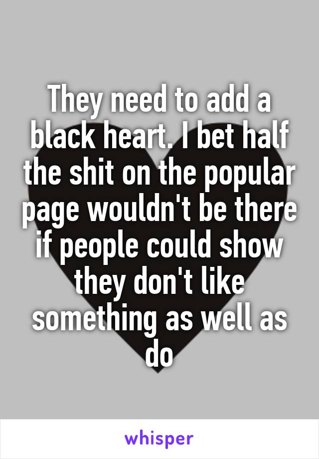 They need to add a black heart. I bet half the shit on the popular page wouldn't be there if people could show they don't like something as well as do
