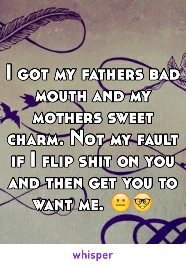 I got my fathers bad mouth and my mothers sweet charm. Not my fault if I flip shit on you and then get you to want me. 😐🤓