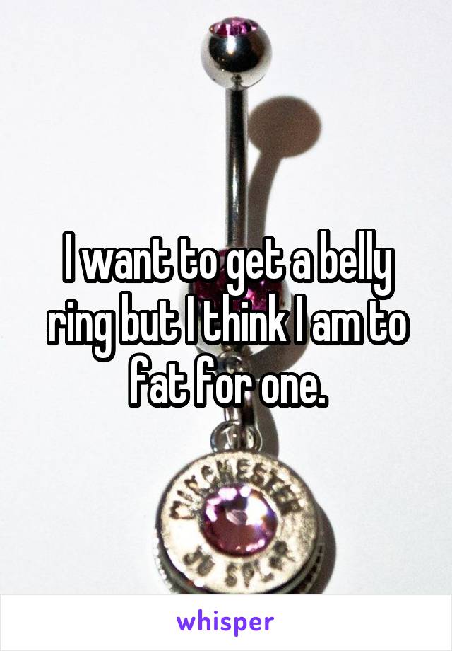 I want to get a belly ring but I think I am to fat for one.