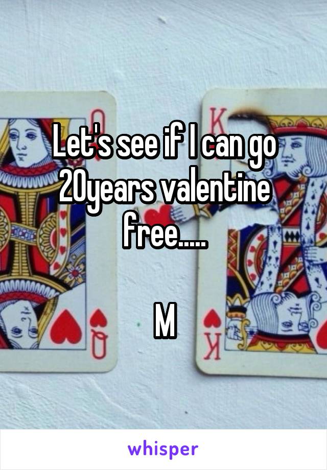 Let's see if I can go 20years valentine free.....

M