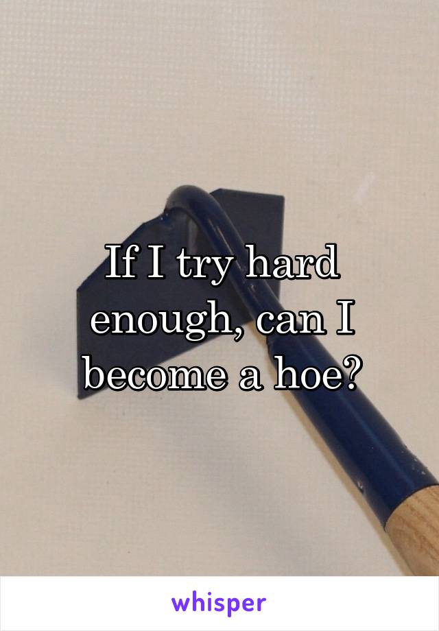 If I try hard enough, can I become a hoe?