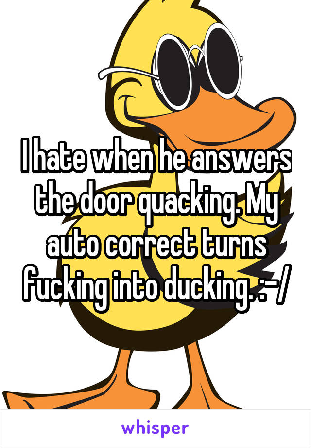 I hate when he answers the door quacking. My auto correct turns fucking into ducking. :-/