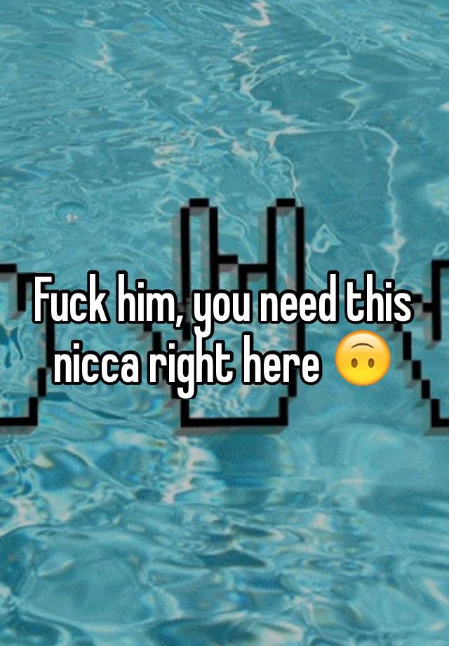 Fuck Him You Need This Nicca Right Here 🙃