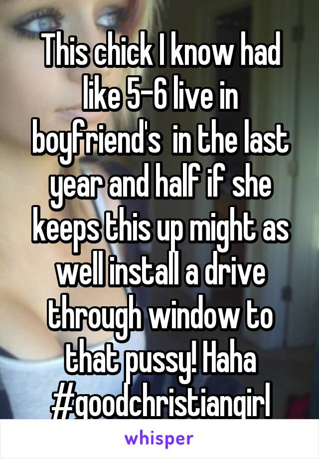 This chick I know had like 5-6 live in boyfriend's  in the last year and half if she keeps this up might as well install a drive through window to that pussy! Haha #goodchristiangirl