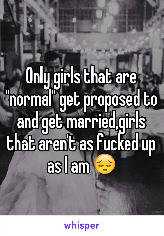 Only girls that are "normal" get proposed to and get married,girls that aren't as fucked up as I am 😔