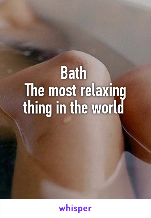 Bath 
The most relaxing thing in the world 

