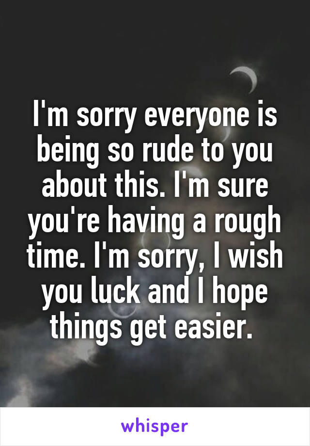 I'm sorry everyone is being so rude to you about this. I'm sure you're having a rough time. I'm sorry, I wish you luck and I hope things get easier. 