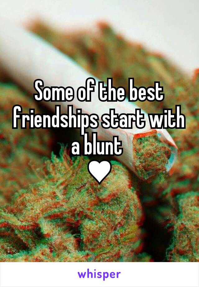 Some of the best friendships start with a blunt 
♥
