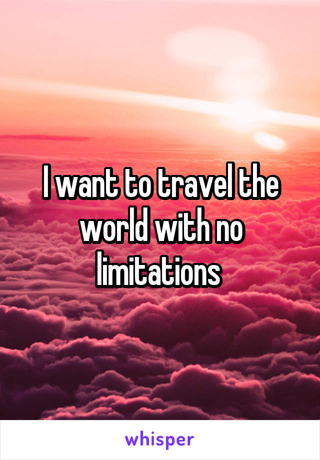 I want to travel the world with no limitations 