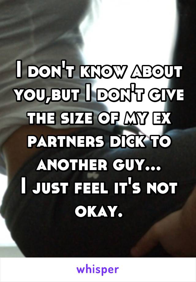 I don't know about you,but I don't give the size of my ex partners dick to another guy...
I just feel it's not okay.