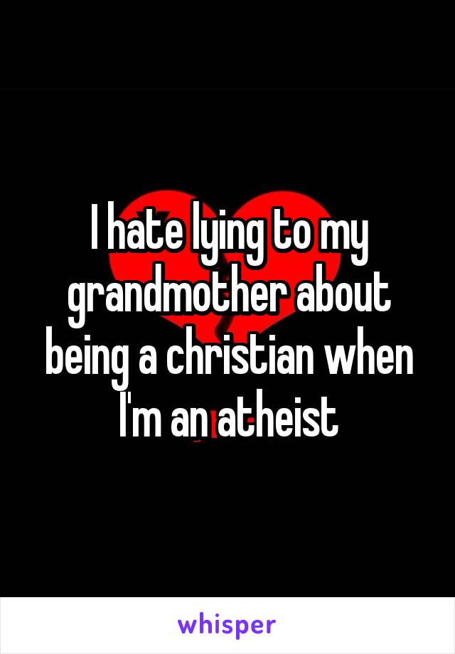 I hate lying to my grandmother about being a christian when I'm an atheist