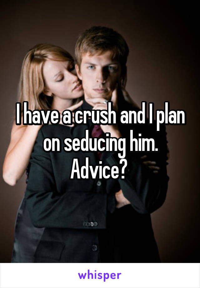 I have a crush and I plan on seducing him. Advice? 