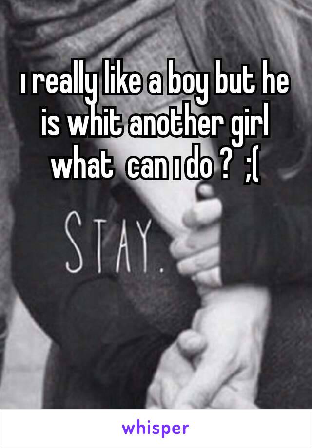 ı really like a boy but he is whit another girl what  can ı do ?  ;(