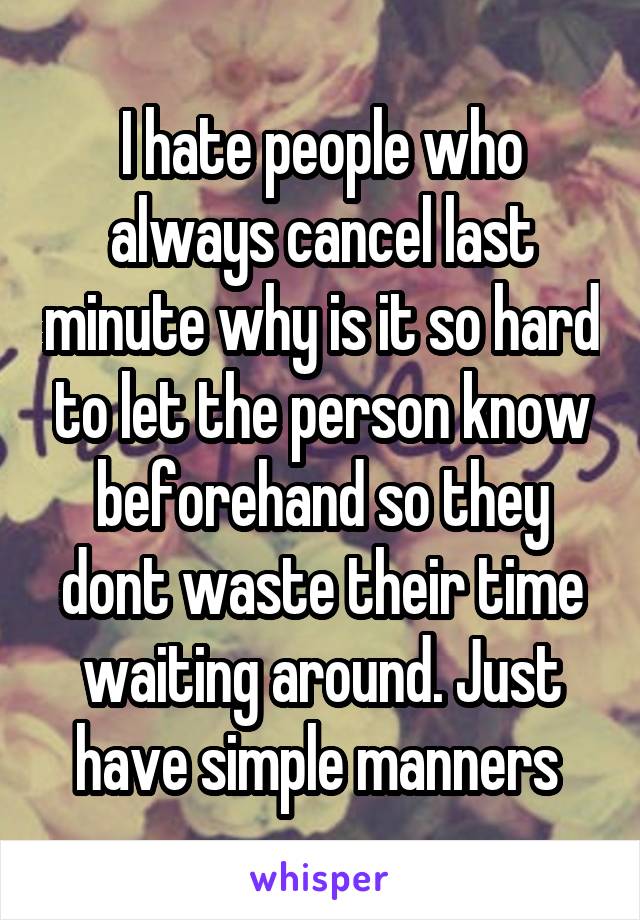 I hate people who always cancel last minute why is it so hard to let the person know beforehand so they dont waste their time waiting around. Just have simple manners 