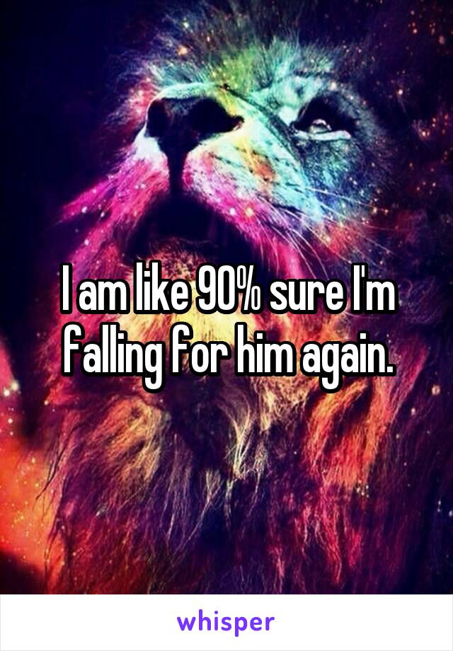 I am like 90% sure I'm falling for him again.