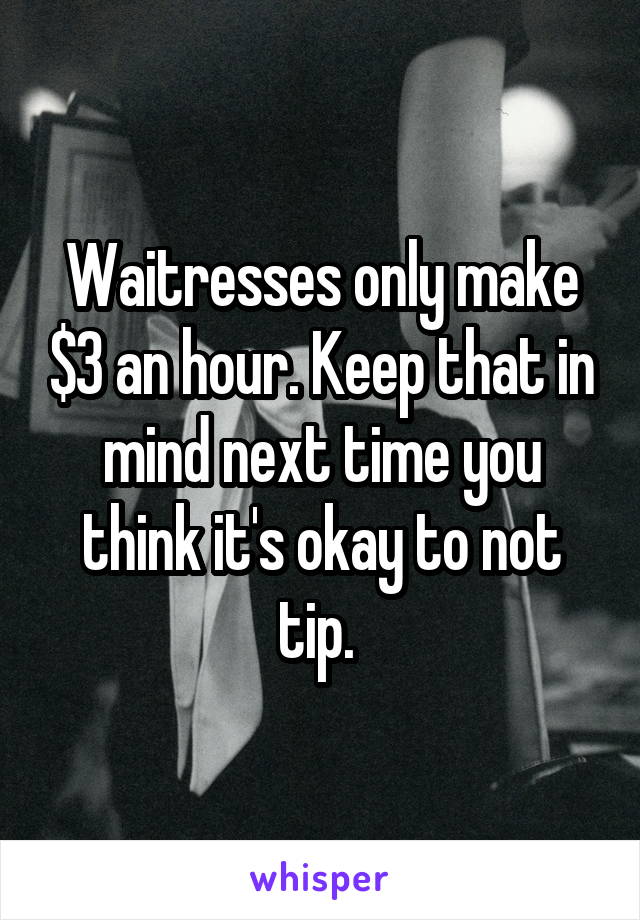 Waitresses only make $3 an hour. Keep that in mind next time you think it's okay to not tip. 