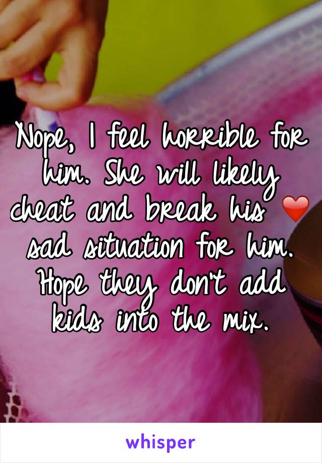 Nope, I feel horrible for him. She will likely cheat and break his ❤️ sad situation for him. Hope they don't add kids into the mix.