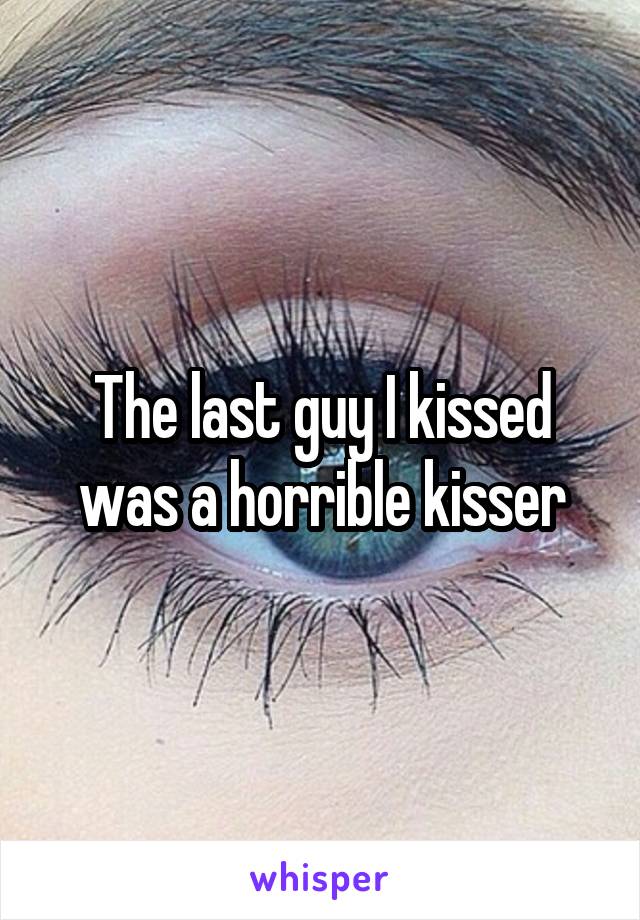 The last guy I kissed was a horrible kisser